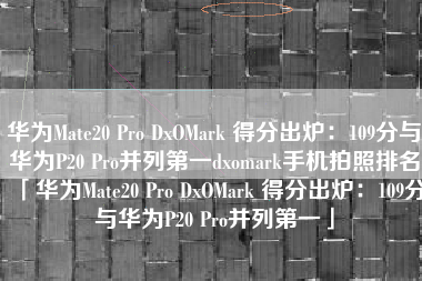 华为Mate20 Pro DxOMark 得分出炉：109分与华为P20 Pro并列第一dxomark手机拍照排名「华为Mate20 Pro DxOMark 得分出炉：109分与华为P20 Pro并列第一」