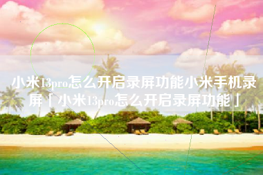 小米13pro怎么开启录屏功能小米手机录屏「小米13pro怎么开启录屏功能」