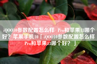 iQOO10参数配置怎么样  Pro和苹果13哪个好？苹果手机10「iQOO10参数配置怎么样  Pro和苹果13哪个好？」