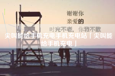 尖叫能给手机充电手机充电站「尖叫能给手机充电」