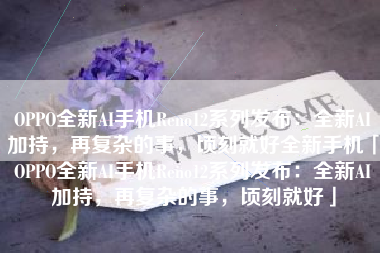 OPPO全新AI手机Reno12系列发布：全新AI加持，再复杂的事，顷刻就好全新手机「OPPO全新AI手机Reno12系列发布：全新AI加持，再复杂的事，顷刻就好」