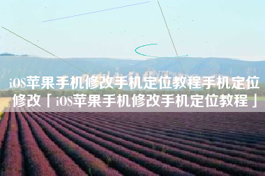 iOS苹果手机修改手机定位教程手机定位修改「iOS苹果手机修改手机定位教程」