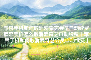 苹果手机如何取消爱奇艺会员自动续费苹果手机怎么取消爱奇艺自动续费「苹果手机如何取消爱奇艺会员自动续费」