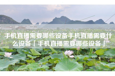 手机直播需要哪些设备手机直播需要什么设备「手机直播需要哪些设备」
