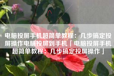 电脑投屏手机超简单教程：几步搞定投屏操作电脑投屏到手机「电脑投屏手机超简单教程：几步搞定投屏操作」