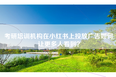 考研培训机构在小红书上投放广告如何让更多人看到？