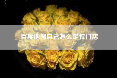 百度地图自己怎么定位门店