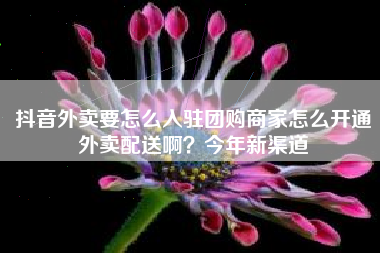 抖音外卖要怎么入驻团购商家怎么开通外卖配送啊？今年新渠道