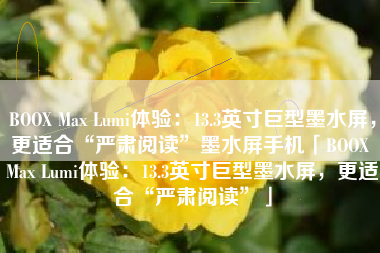 BOOX Max Lumi体验：13.3英寸巨型墨水屏，更适合“严肃阅读”墨水屏手机「BOOX Max Lumi体验：13.3英寸巨型墨水屏，更适合“严肃阅读”」
