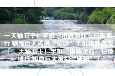 一天输五千！手机“棋牌游戏”日渐盛行 输赢巨大被指“聚赌”手机棋牌游戏「一天输五千！手机“棋牌游戏”日渐盛行 输赢巨大被指“聚赌”」