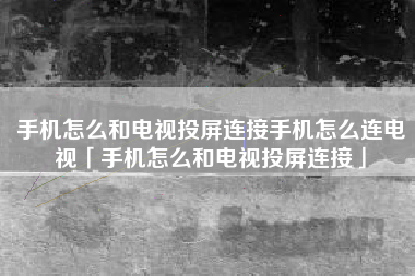 手机怎么和电视投屏连接手机怎么连电视「手机怎么和电视投屏连接」 手机怎么和电视投屏连接手机怎么连电视「手机怎么和电视投屏连接」