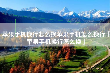 苹果手机换行怎么换苹果手机怎么换行「苹果手机换行怎么换」