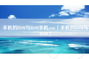 手机的ROM与ROM手机rom「手机的ROM与ROM」