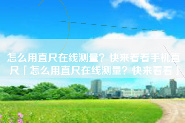 怎么用直尺在线测量？快来看看手机直尺「怎么用直尺在线测量？快来看看」