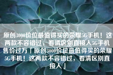 原创3000价位最值得买的荣耀5G手机！这两款不容错过，看清区别直接入5G手机售价过万「原创3000价位最值得买的荣耀5G手机！这两款不容错过，看清区别直接入」