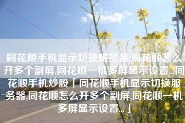 同花顺手机显示切换服务器,同花顺怎么开多个副屏,同花顺一机多屏显示设置...同花顺手机炒股「同花顺手机显示切换服务器,同花顺怎么开多个副屏,同花顺一机多屏显示设置...」