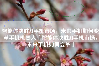智能体决胜AI手机市场，未来手机如何变革手机机器人「智能体决胜AI手机市场，未来手机如何变革」