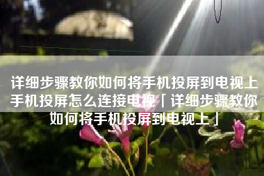 详细步骤教你如何将手机投屏到电视上手机投屏怎么连接电视「详细步骤教你如何将手机投屏到电视上」