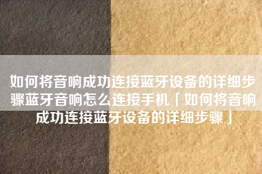 如何将音响成功连接蓝牙设备的详细步骤蓝牙音响怎么连接手机「如何将音响成功连接蓝牙设备的详细步骤」