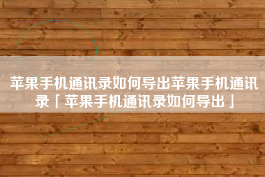 苹果手机通讯录如何导出苹果手机通讯录「苹果手机通讯录如何导出」