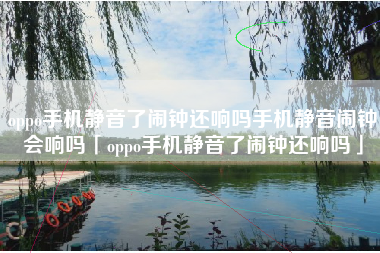 oppo手机静音了闹钟还响吗手机静音闹钟会响吗「oppo手机静音了闹钟还响吗」