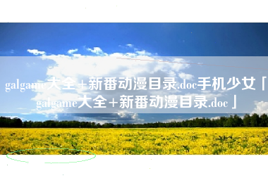 galgame大全+新番动漫目录.doc手机少女「galgame大全+新番动漫目录.doc」