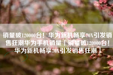 销量破120000台！华为新机畅享70X引发销售狂潮华为手机销量「销量破120000台！华为新机畅享70X引发销售狂潮」
