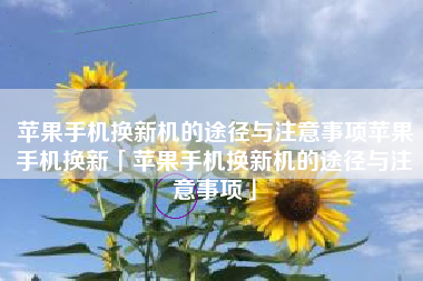 苹果手机换新机的途径与注意事项苹果手机换新「苹果手机换新机的途径与注意事项」