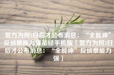 警方为何3日后才公布消息：“全能神”反侦察能力强圣经手机版「警方为何3日后才公布消息：“全能神”反侦察能力强」