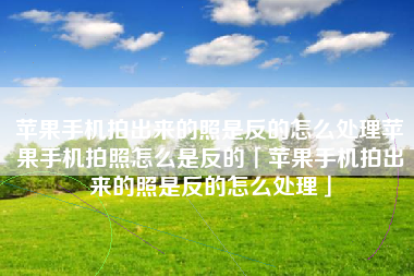 苹果手机拍出来的照是反的怎么处理苹果手机拍照怎么是反的「苹果手机拍出来的照是反的怎么处理」 苹果手机拍出来的照是反的怎么处理苹果手机拍照怎么是反的「苹果手机拍出来的照是反的怎么处理」