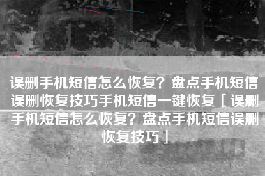 误删手机短信怎么恢复？盘点手机短信误删恢复技巧手机短信一键恢复「误删手机短信怎么恢复？盘点手机短信误删恢复技巧」