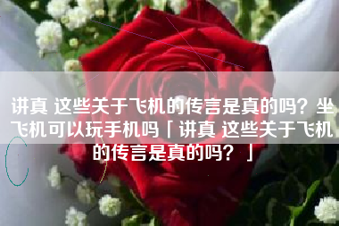 讲真 这些关于飞机的传言是真的吗？坐飞机可以玩手机吗「讲真 这些关于飞机的传言是真的吗？」