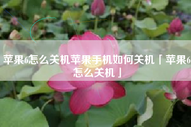苹果6怎么关机苹果手机如何关机「苹果6怎么关机」