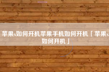 苹果x如何开机苹果手机如何开机「苹果x如何开机」