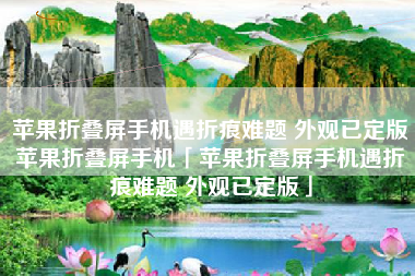 苹果折叠屏手机遇折痕难题 外观已定版苹果折叠屏手机「苹果折叠屏手机遇折痕难题 外观已定版」