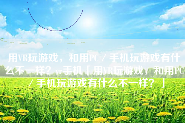 用VR玩游戏，和用PC／手机玩游戏有什么不一样？vr手机「用VR玩游戏，和用PC／手机玩游戏有什么不一样？」
