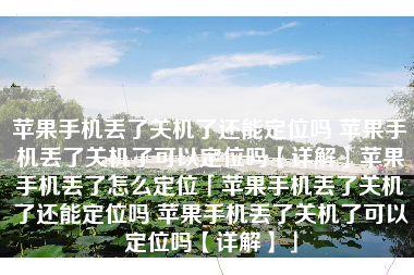 苹果手机丢了关机了还能定位吗 苹果手机丢了关机了可以定位吗【详解】苹果手机丢了怎么定位「苹果手机丢了关机了还能定位吗 苹果手机丢了关机了可以定位吗【详解】」