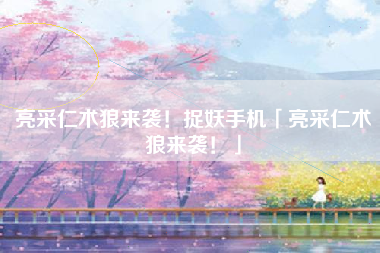 亮采仁术狼来袭！捉妖手机「亮采仁术狼来袭！」