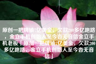 原创一把牌输7亿美金，欠款200多亿跑路，金立手机创始人至今杳无音信金立手机老板「原创一把牌输7亿美金，欠款200多亿跑路，金立手机创始人至今杳无音信」