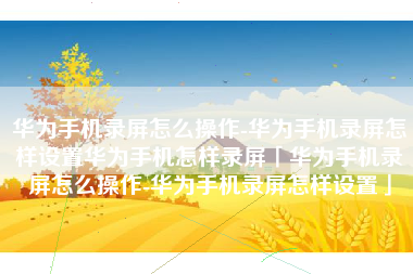 华为手机录屏怎么操作-华为手机录屏怎样设置华为手机怎样录屏「华为手机录屏怎么操作-华为手机录屏怎样设置」