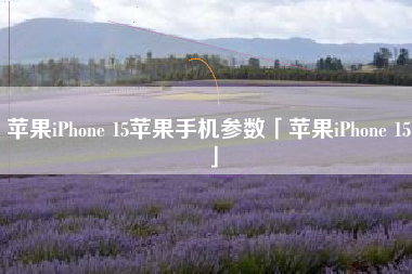 苹果iPhone 15苹果手机参数「苹果iPhone 15」 苹果iPhone 15苹果手机参数「苹果iPhone 15」
