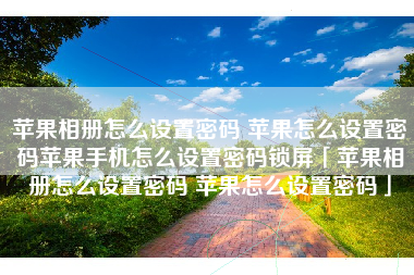 苹果相册怎么设置密码 苹果怎么设置密码苹果手机怎么设置密码锁屏「苹果相册怎么设置密码 苹果怎么设置密码」