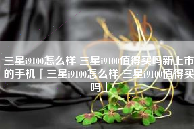 三星i9100怎么样 三星i9100值得买吗新上市的手机「三星i9100怎么样 三星i9100值得买吗」