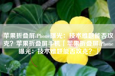 苹果折叠屏iPhone曝光：技术难题能否攻克？苹果折叠屏手机「苹果折叠屏iPhone曝光：技术难题能否攻克？」