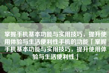 掌握手机基本功能与实用技巧，提升使用体验与生活便利性手机的功能「掌握手机基本功能与实用技巧，提升使用体验与生活便利性」