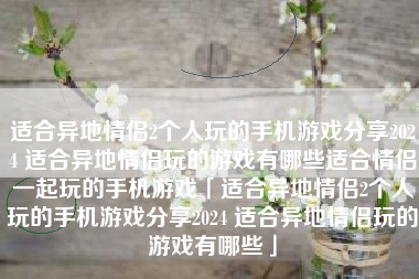 适合异地情侣2个人玩的手机游戏分享2024 适合异地情侣玩的游戏有哪些适合情侣一起玩的手机游戏「适合异地情侣2个人玩的手机游戏分享2024 适合异地情侣玩的游戏有哪些」