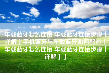 车载蓝牙怎么连接 车载蓝牙连接步骤【详解】手机蓝牙与车载蓝牙如何配对「车载蓝牙怎么连接 车载蓝牙连接步骤【详解】」