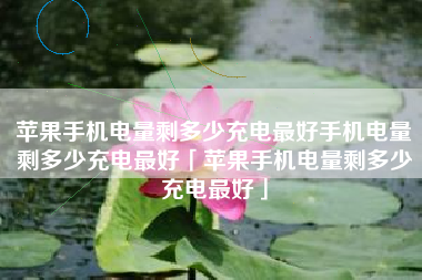 苹果手机电量剩多少充电最好手机电量剩多少充电最好「苹果手机电量剩多少充电最好」