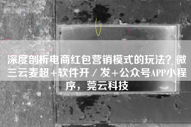 深度剖析电商红包营销模式的玩法？微三云麦超+软件开／发+公众号APP小程序，莞云科技