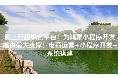 微三云超级云平台：为鸿蒙小程序开发提供强大支撑！电商运营+小程序开发+系统搭建